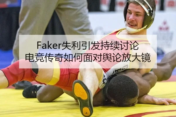Faker失利引发持续讨论 电竞传奇如何面对舆论放大镜