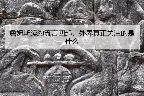 詹姆斯续约流言四起，外界真正关注的是什么